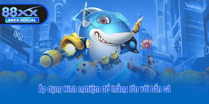 Áp dụng kinh nghiệm để thắng lớn với bắn cá