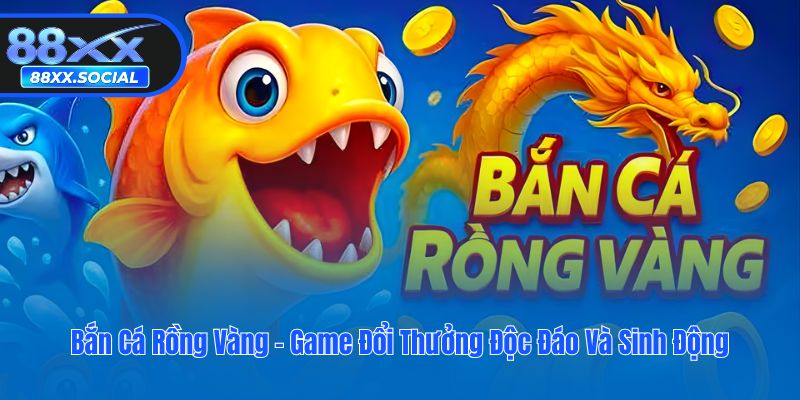 Bắn Cá Rồng Vàng - Game Đổi Thưởng Độc Đáo Và Sinh Động
