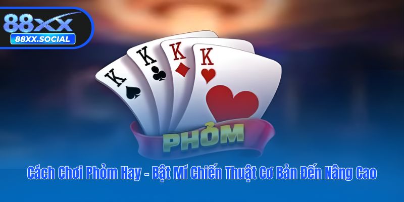 Cách Chơi Phỏm Hay - Bật Mí Chiến Thuật Cơ Bản Đến Nâng Cao