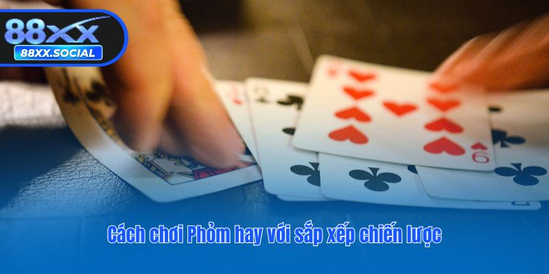 Cách chơi Phỏm hay với sắp xếp chiến lược