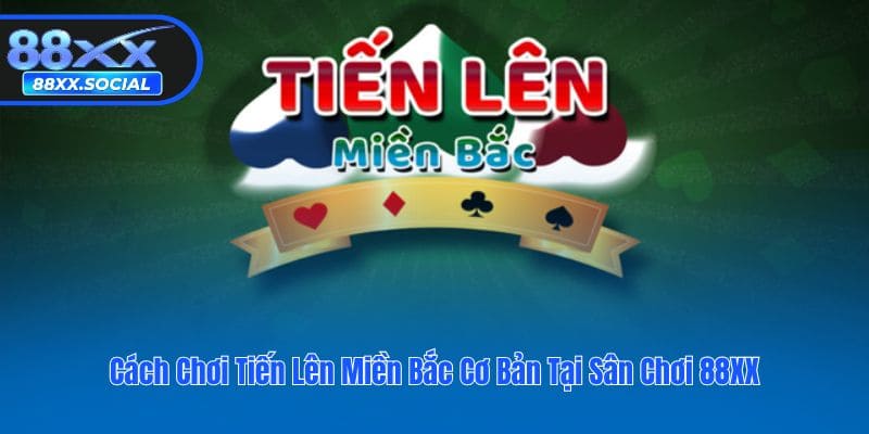 Cách Chơi Tiến Lên Miền Bắc Cơ Bản Tại Sân Chơi 88XX