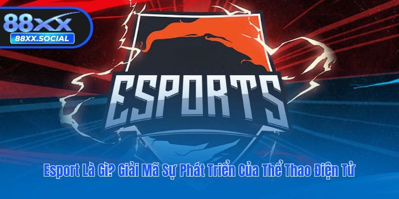 Esport Là Gì? Giải Mã Sự Phát Triển Của Thể Thao Điện Tử