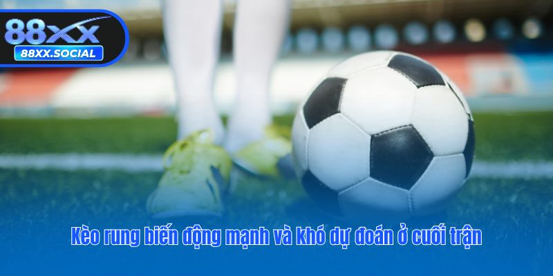 Kèo rung biến động mạnh và khó dự đoán ở cuối trận