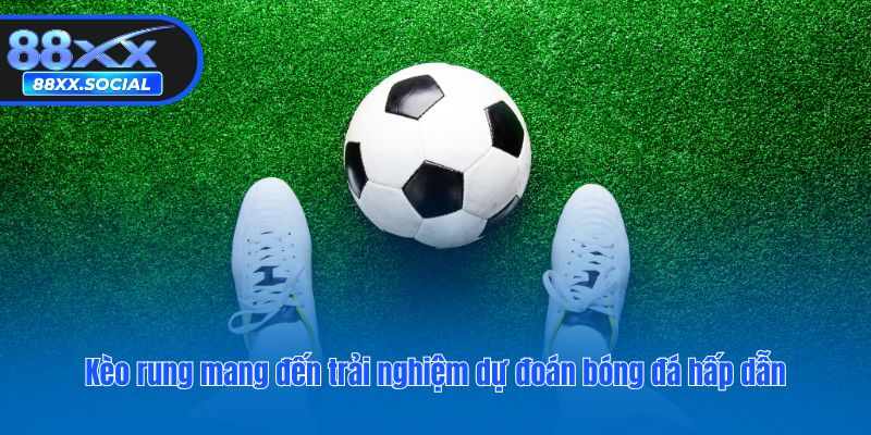 Kèo rung mang đến trải nghiệm dự đoán bóng đá hấp dẫn