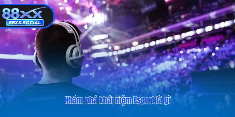Khám phá khái niệm Esport là gì