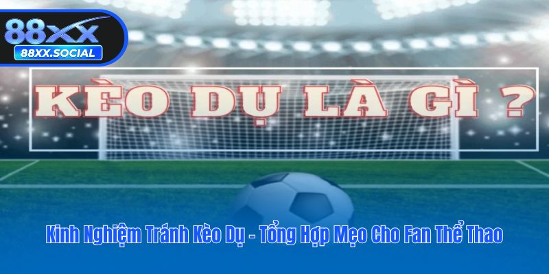 Kinh Nghiệm Tránh Kèo Dụ - Tổng Hợp Mẹo Cho Fan Thể Thao