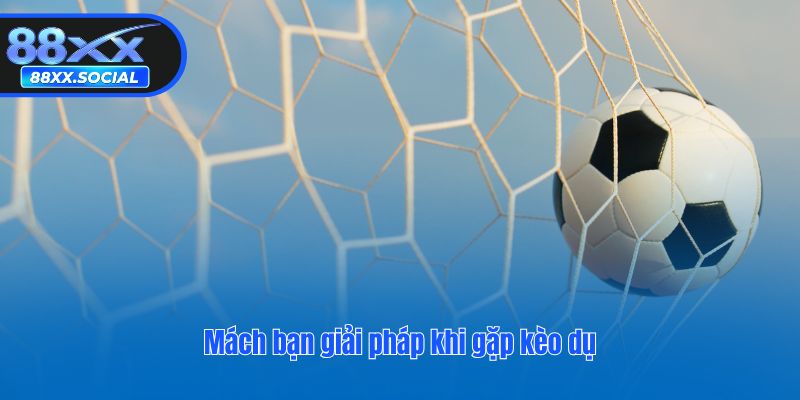 Mách bạn giải pháp khi gặp kèo dụ